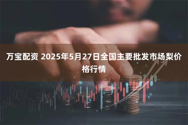 万宝配资 2025年5月27日全国主要批发市场梨价格行情
