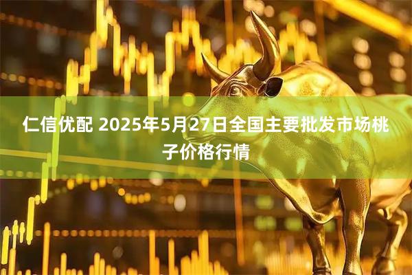 仁信优配 2025年5月27日全国主要批发市场桃子价格行情