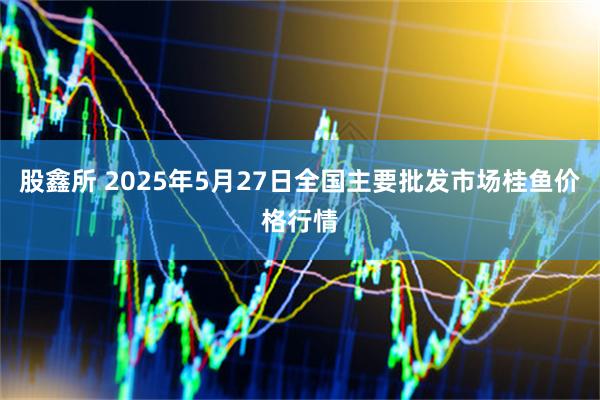 股鑫所 2025年5月27日全国主要批发市场桂鱼价格行情