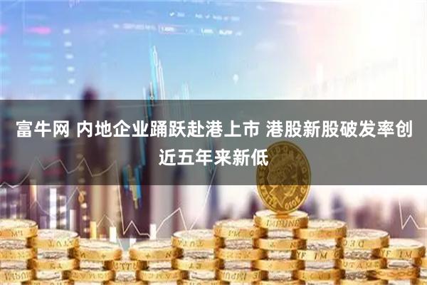 富牛网 内地企业踊跃赴港上市 港股新股破发率创近五年来新低