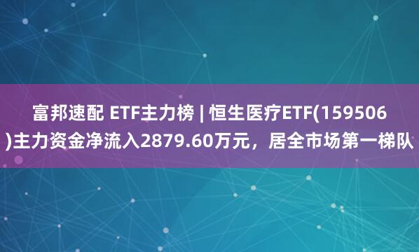 富邦速配 ETF主力榜 | 恒生医疗ETF(159506)主力资金净流入2879.60万元，居全市场第一梯队