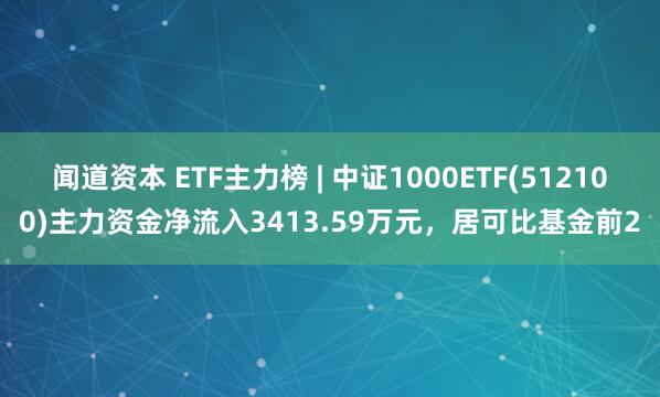 闻道资本 ETF主力榜 | 中证1000ETF(512100)主力资金净流入3413.59万元，居可比基金前2
