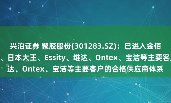 兴泊证券 聚胶股份(301283.SZ):已进入金佰利、Drylock、恒安、日本大王、Essity、维达、Ontex、宝洁等主要客户的合格供应商体系