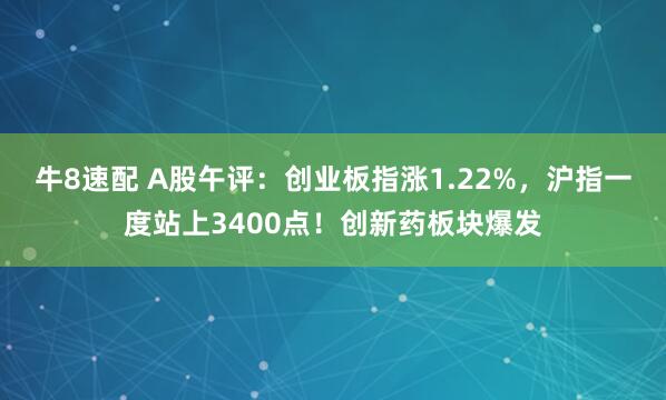 牛8速配 A股午评:创业板指涨1.22%,沪指一度站上3400点!创新药板块爆发