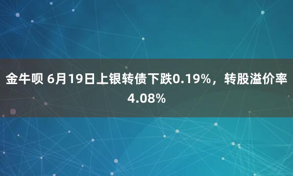 金牛呗 6月19日上银转债下跌0.19%，转股溢价率4.08%