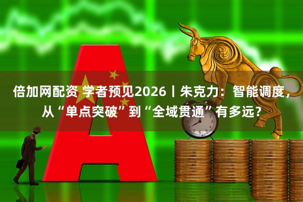 倍加网配资 学者预见2026丨朱克力：智能调度，从“单点突破”到“全域贯通”有多远？