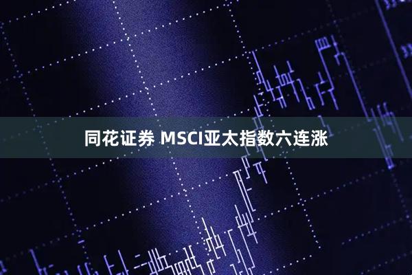 同花证券 MSCI亚太指数六连涨