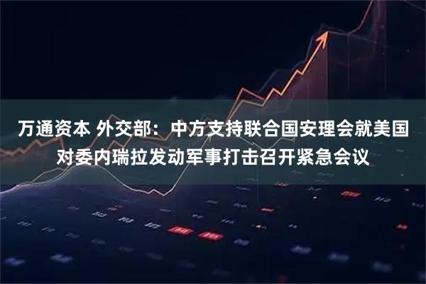 万通资本 外交部：中方支持联合国安理会就美国对委内瑞拉发动军事打击召开紧急会议