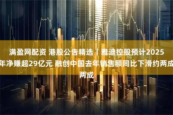 满盈网配资 港股公告精选｜雅迪控股预计2025年净赚超29亿元 融创中国去年销售额同比下滑约两成