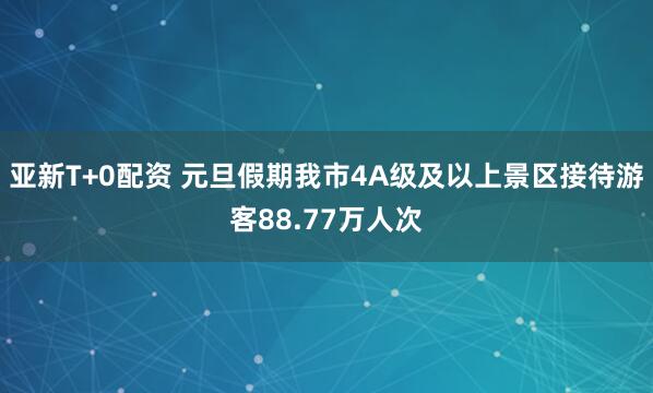 亚新T+0配资 元旦假期我市4A级及以上景区接待游客88.77万人次