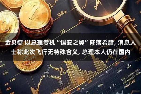 金贝街 以总理专机“锡安之翼”降落希腊, 消息人士称此次飞行无特殊含义, 总理本人仍在国内