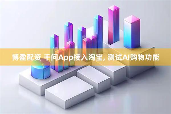 博盈配资 千问App接入淘宝, 测试AI购物功能