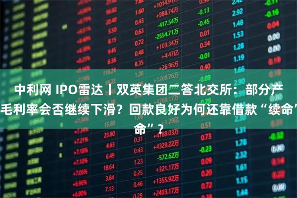 中利网 IPO雷达丨双英集团二答北交所：部分产品毛利率会否继续下滑？回款良好为何还靠借款“续命”？