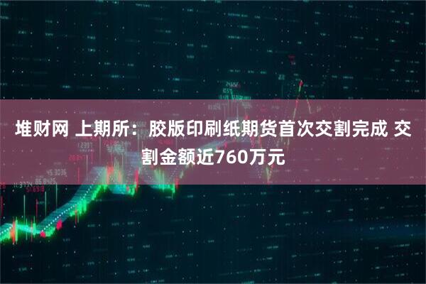 堆财网 上期所：胶版印刷纸期货首次交割完成 交割金额近760万元