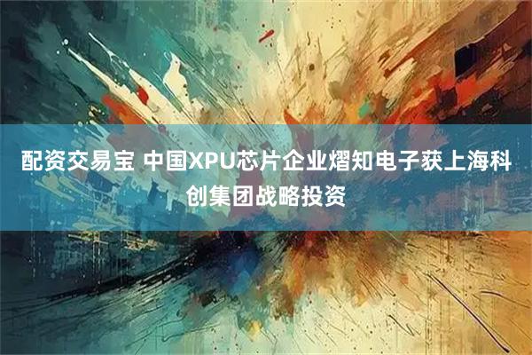 配资交易宝 中国XPU芯片企业熠知电子获上海科创集团战略投资