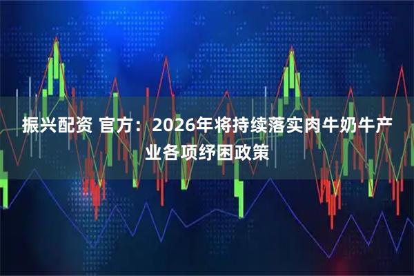 振兴配资 官方:2026年将持续落实肉牛奶牛产业各项纾困政策