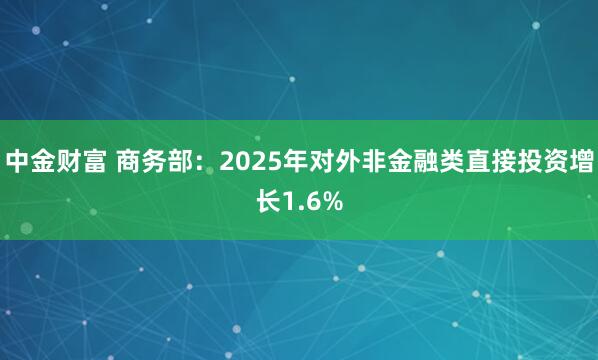 中金财富 商务部:2025年对外非金融类直接投资增长1.6%