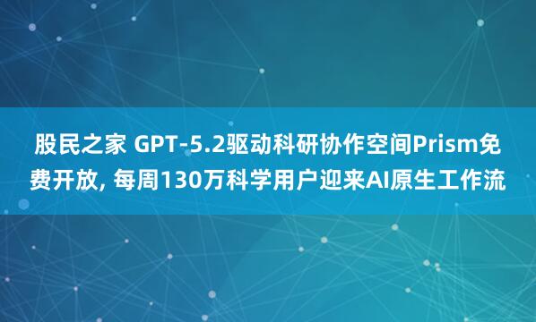 股民之家 GPT-5.2驱动科研协作空间Prism免费开放, 每周130万科学用户迎来AI原生工作流