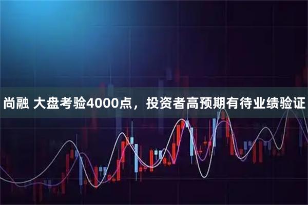 尚融 大盘考验4000点，投资者高预期有待业绩验证