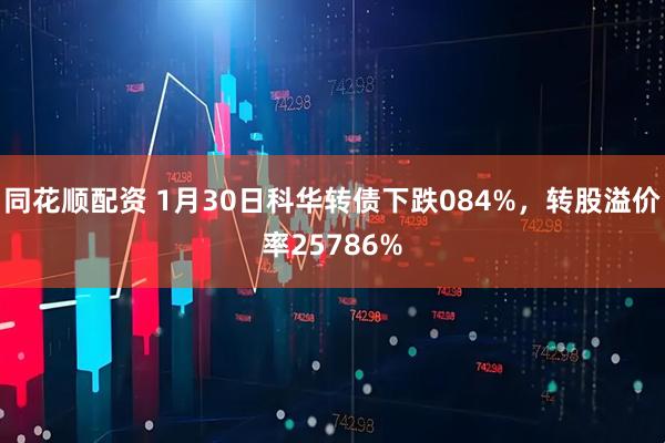 同花顺配资 1月30日科华转债下跌084%，转股溢价率25786%