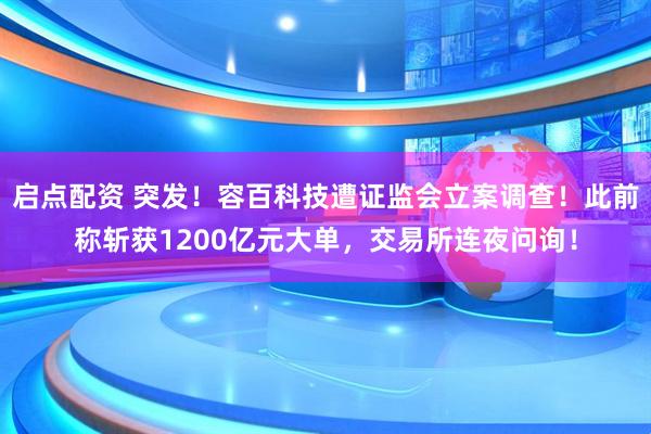 启点配资 突发!容百科技遭证监会立案调查!此前称斩获1200亿元大单,交易所连夜问询!
