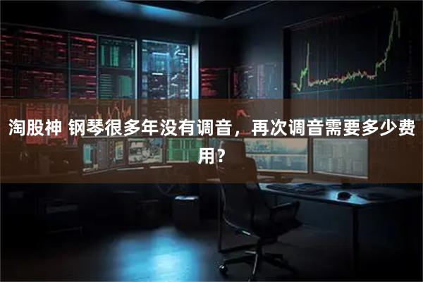 淘股神 钢琴很多年没有调音，再次调音需要多少费用？