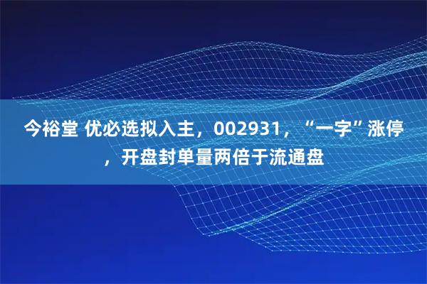 今裕堂 优必选拟入主,002931,“一字”涨停,开盘封单量两倍于流通盘