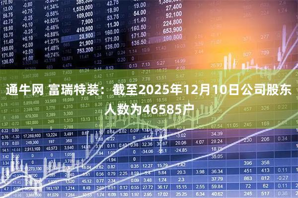 通牛网 富瑞特装：截至2025年12月10日公司股东人数为46585户