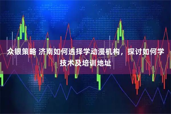 众银策略 济南如何选择学动漫机构，探讨如何学技术及培训地址