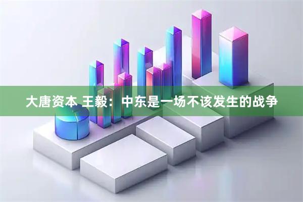 大唐资本 王毅：中东是一场不该发生的战争