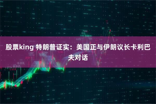 股票king 特朗普证实：美国正与伊朗议长卡利巴夫对话