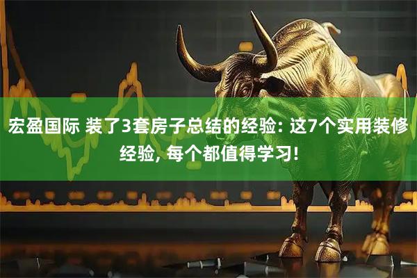 宏盈国际 装了3套房子总结的经验: 这7个实用装修经验, 每个都值得学习!