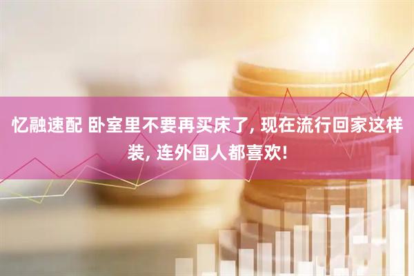 忆融速配 卧室里不要再买床了, 现在流行回家这样装, 连外国人都喜欢!