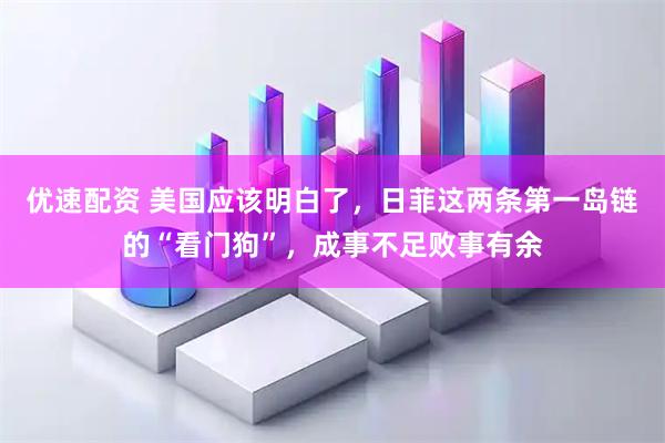 优速配资 美国应该明白了，日菲这两条第一岛链的“看门狗”，成事不足败事有余