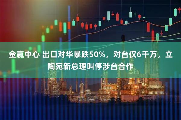 金赢中心 出口对华暴跌50%，对台仅6千万，立陶宛新总理叫停涉台合作