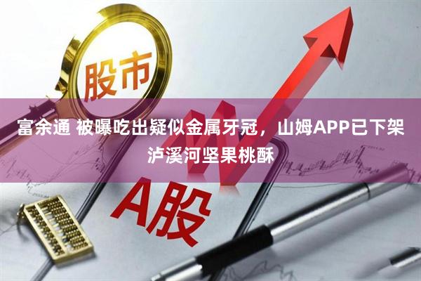 富余通 被曝吃出疑似金属牙冠，山姆APP已下架泸溪河坚果桃酥